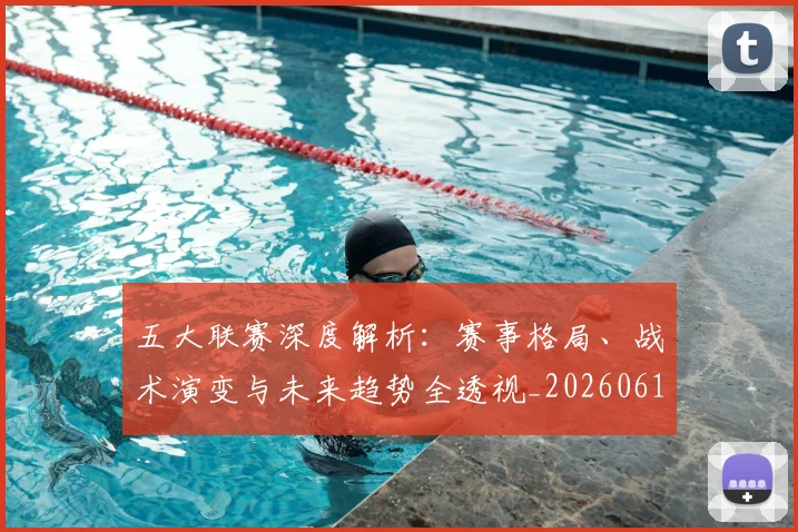 五大联赛深度解析:赛事格局、战术演变与未来趋势全透视_20260611141745