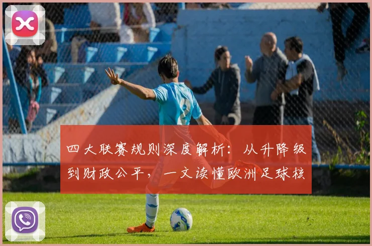 四大联赛规则深度解析:从升降级到财政公平,一文读懂欧洲足球核心赛制