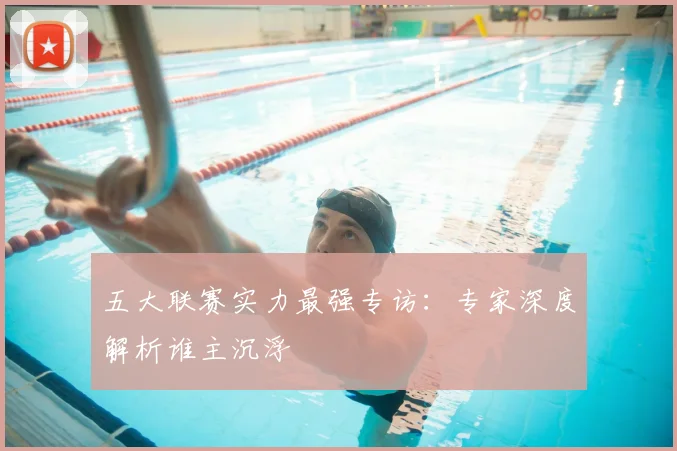 五大联赛实力最强专访:专家深度解析谁主沉浮
