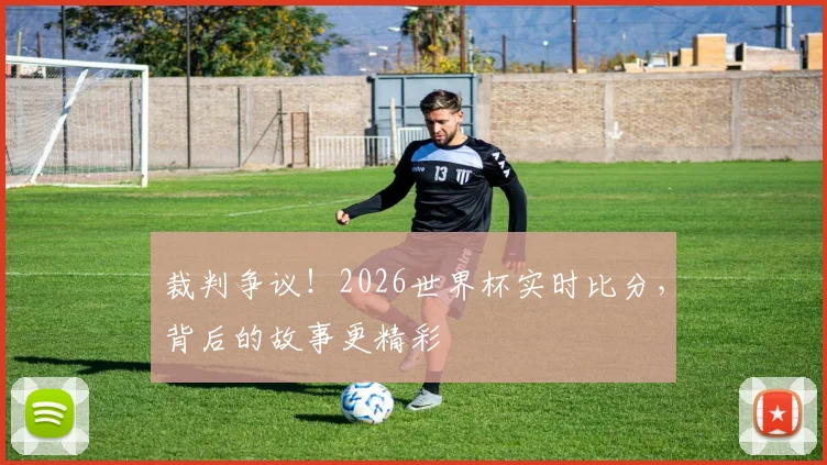 裁判争议!2026世界杯实时比分,背后的故事更精彩