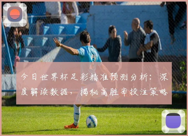 今日世界杯足彩精准预测分析:深度解读数据,揭秘高胜率投注策略