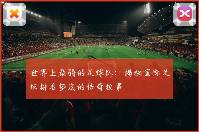 世界上最弱的足球队:揭秘国际足坛排名垫底的传奇故事