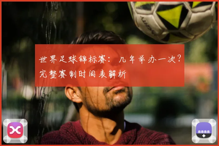 世界足球锦标赛:几年举办一次?完整赛制时间表解析
