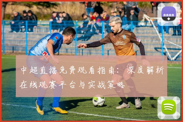 中超直播免费观看指南：深度解析在线观赛平台与实战策略