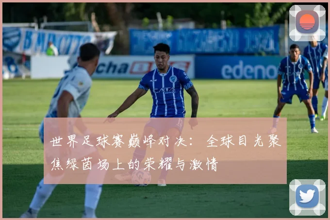 世界足球赛巅峰对决:全球目光聚焦绿茵场上的荣耀与激情