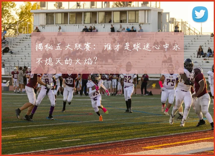 揭秘五大联赛：谁才是球迷心中永不熄灭的火焰？
