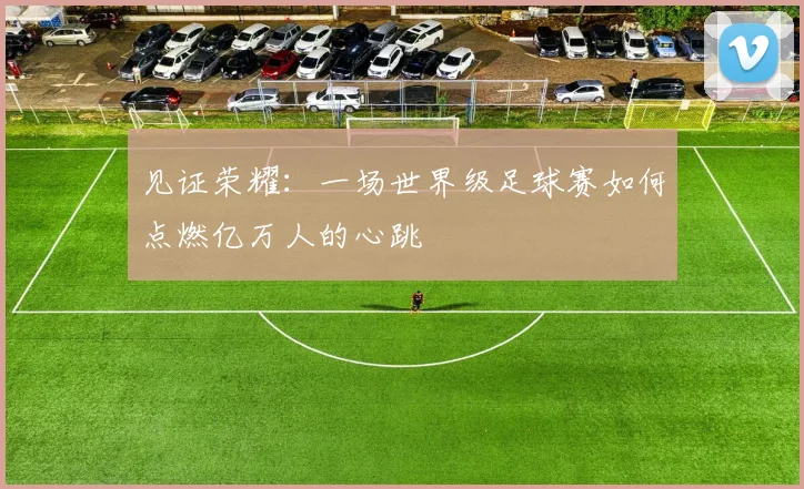 见证荣耀：一场世界级足球赛如何点燃亿万人的心跳