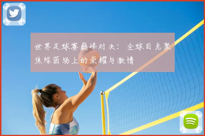 世界足球赛巅峰对决:全球目光聚焦绿茵场上的荣耀与激情