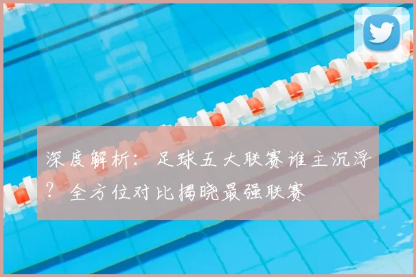 深度解析：足球五大联赛谁主沉浮？全方位对比揭晓最强联赛