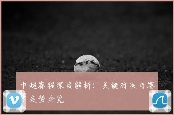 中超赛程深度解析：关键对决与赛季走势全览