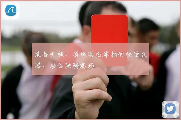 装备升级！顶级羽毛球拍的秘密武器，助你驰骋赛场