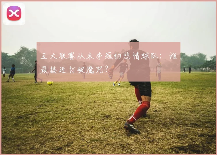 五大联赛从未夺冠的悲情球队:谁最接近打破魔咒?