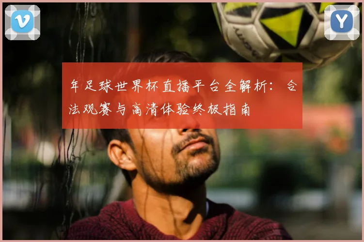 年足球世界杯直播平台全解析：合法观赛与高清体验终极指南
