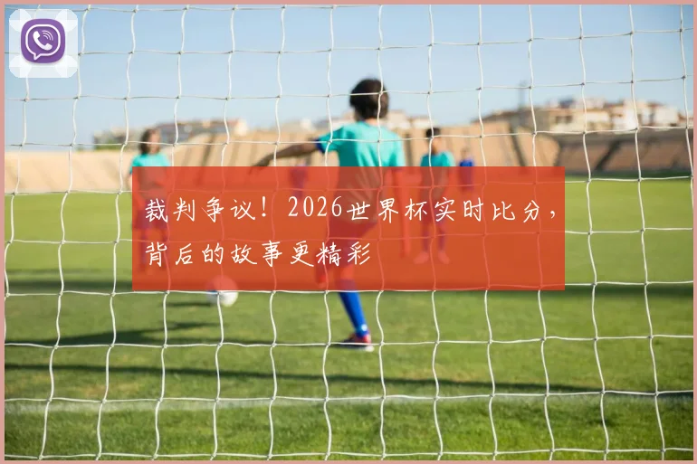 裁判争议!2026世界杯实时比分,背后的故事更精彩