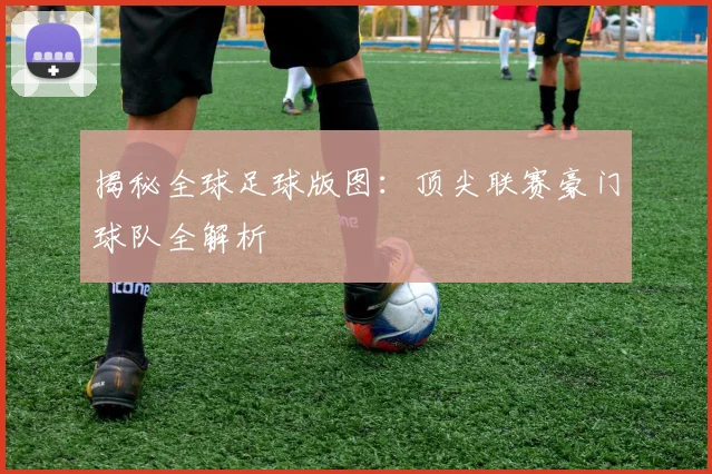 揭秘全球足球版图:顶尖联赛豪门球队全解析