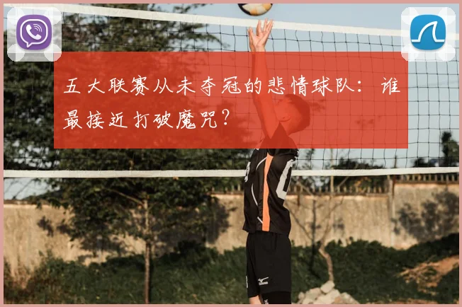 五大联赛从未夺冠的悲情球队:谁最接近打破魔咒?