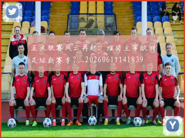 五大联赛风云再起:谁将主宰欧洲足坛新赛季?_20260611141839