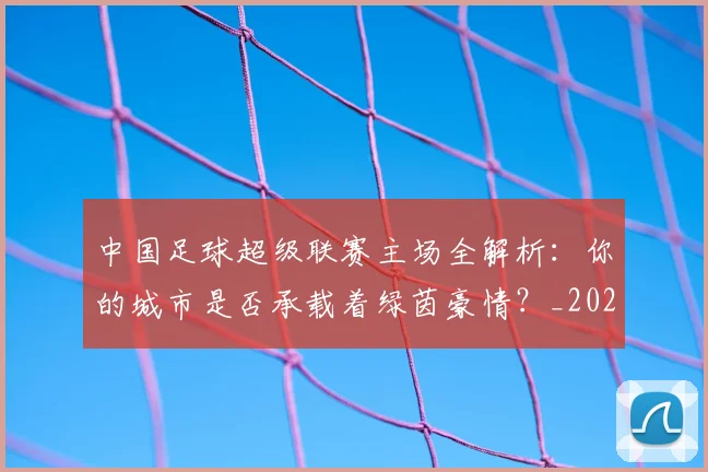 中国足球超级联赛主场全解析：你的城市是否承载着绿茵豪情？_20260610190311