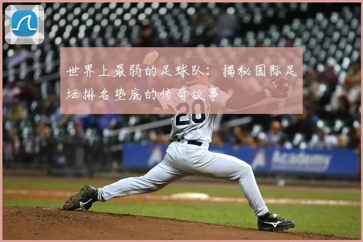 世界上最弱的足球队:揭秘国际足坛排名垫底的传奇故事