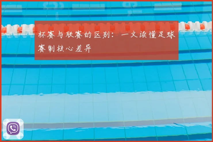 杯赛与联赛的区别：一文读懂足球赛制核心差异