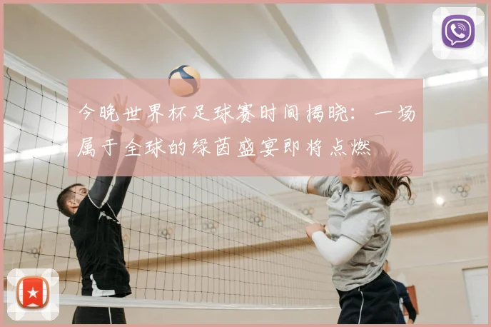 今晚世界杯足球赛时间揭晓:一场属于全球的绿茵盛宴即将点燃