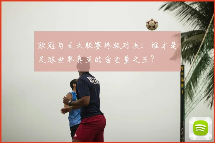 欧冠与五大联赛终极对决:谁才是足球世界真正的含金量之王?