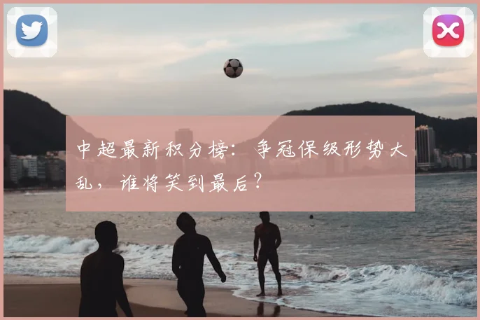 中超最新积分榜:争冠保级形势大乱,谁将笑到最后?