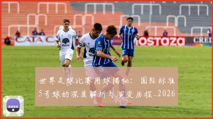 世界足球比赛用球揭秘：国际标准5号球的深度解析与演变历程_20260609201514