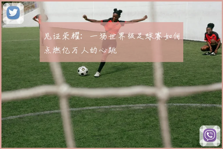 见证荣耀:一场世界级足球赛如何点燃亿万人的心跳