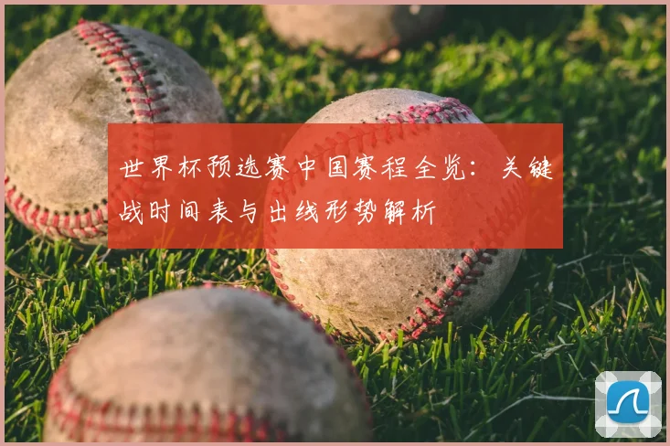 世界杯预选赛中国赛程全览:关键战时间表与出线形势解析