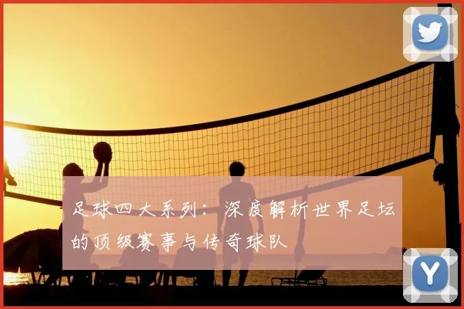 足球四大系列：深度解析世界足坛的顶级赛事与传奇球队