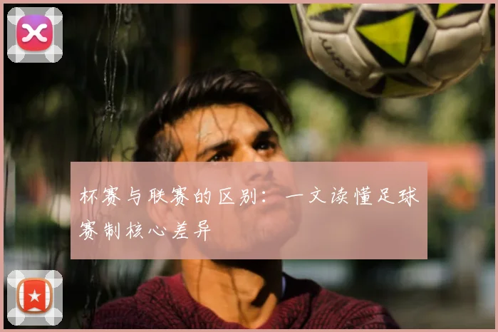 杯赛与联赛的区别：一文读懂足球赛制核心差异